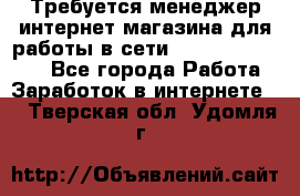 Требуется менеджер интернет-магазина для работы в сети.                 - Все города Работа » Заработок в интернете   . Тверская обл.,Удомля г.